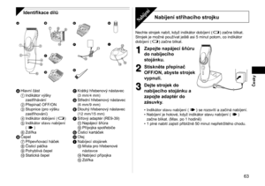 Page 63 63
Česky
Identifikace dílů
 
 




 


 




  



A  Hlavní část
1  Indikátor výšky 
zastřihávání
2  Přepínač OFF/ON
3  Stupnice (pro výšku 
zastřihování)
4  Indikátor dobíjení (
)
5  Indikátor stavu nabíjení  
(
)
6  Zdířka
B  Čepel
7  Připevňovací háček
8  Čisticí páčka
9  Pohyblivá čepel
  Statická čepel C 
Krátký hřebenový nástavec 
(3

 mm/4 mm)
D  Střední hřebenový nástavec 
(6

 mm/9 mm)
E  Dlouhý hřebenový nástavec 
(12

 mm/15 mm)
F  Síťový adaptér (RE9
 -39)
;...