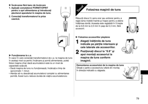 Page 79 79
Română
Încărcarea fără banc de încărcare
1.  Apăsaţi comutatorul PORNIT/OPRIT 
pentru a opri alimentarea şi introduceţi 
ştecherul aparatului în maşina de tuns.
2.

  Conectaţi transformatorul la priza 
casnică.
Funcţionarea la c.a.
În cazul în care conectaţi transformatorul de c.a. la maşina de tuns 
în acelaşi mod ca pentru încărcare şi porniţi alimentarea, puteţi 
folosi maşina chiar dacă acumulatorul este la un nivel de 
capacitate scăzută. Dacă maşina de tuns nu funcţionează, încărcaţi-o timp de...