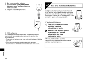 Page 8484
Türkçe
Şarj yuvası olmadan şarj etme
1.  Gücü kapatmak için AÇMA/KAPAMA 
düğmesine basın ve cihazın fişini tıraş 
makinesine takın.
2.

  Adaptörü evdeki bir prize takın.
AC ile çalıştırma
AC adaptörünü tıraş makinesine aynı şarj ederken taktığınız 
zamanki gibi takıp, açtığınızda, makineyi pili zayıfken bile 
kullanabilirsiniz. Tıraş makinesi çalışmıyorsa, tıraş makinesini yaklaşık 1
  dakika 
şarj edin.
Gücün açık bırakılmasına bağlı olarak pilin tamamen 
boşalmamasına dikkat edin. Aksi takdirde...