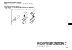 Page 13Français
 13
Retirer la batterie comme sur l’illustration.
 Débrancher la tondeuse de l’adaptateur secteur lors du retrait de \
la 
batterie.
  Décharger complètement la batterie.
  Faire attention à ne pas court‑

circuiter les bornes + et – de la batterie 
suite au retrait.1.
2.
3.
POUR PLUS DE RENSEIGNEMENTS, COMMUNIQUER AVEC L’UNE 
DES SUCCURSALES MENTIONNÉES À L’ENDOS DU MANUEL.
POUR LE CANADA, CONTACTER L’UNE DES SUCCURSALES DE 
VENTE INDIQUÉES AU DOS. 