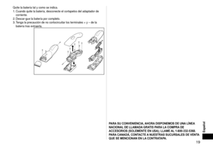 Page 19Español
 19
Quite la batería tal y como se indica.
 Cuando quite la batería, desconecte el cortapelos del adaptador de 
corriente.
  Descar‑

gue la batería por completo.
  Tenga la precaución de no cortocircuitar los terminales + y – de la\
 
batería tras extraerla.1.
2.
3.
PARA SU CONVENIENCIA, AHORA DISPONEMOS DE UNA LÍNEA 
NACIONAL 	DE	LLAMADA 	GRATIS	PARA 	LA	COMPRA 	DE	
ACCESORIOS (SOLEMENTE EN USA); LLAME AL 1-800-332-5368.
PARA CANADÁ, CONTACTE A NUESTRAS SUCURSALES DE VENTA 
QUE SE MENCIONAN EN...