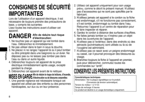 Page 88
Français
CONSIGNES	DE	SÉCURITÉ	
IMPORTANTES
Lors de l’utilisation d’un appareil électrique, il est 
nécessaire de toujours prendre des précautions de 
base, y compris les suivantes:
Lisez toutes les instructions avant d’utiliser cet 
appareil.
DANGER	Afin de réduire tout risque 
d’électrocution:
1.  Ne touchez pas un appareil qui est tombé dans 
l’eau. Débranchez

‑le immédiatement.
2.  Ne pas utiliser dans le bain ni sous la douche.
3.  Ne placez ni ne rangez l’appareil là où il peut tomber 
ou être...