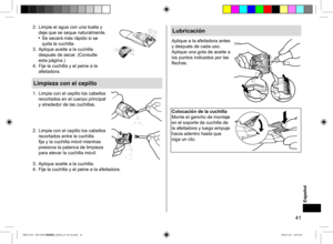 Page 4141
2. Limpie el agua con una toalla y 
deje que se seque naturalmente.
 Se secará más rápido si se 
quita la cuchilla.
3.  Aplique aceite a la cuchilla 
después de secar. (Consulte  
esta página.)
4.  Fije la cuchilla y el peine a la 
afeitadora.
Limpieza con el cepillo
1. Limpie con el cepillo los cabellos 
recortados en el cuerpo principal 
y alrededor de las cuchillas.
2.  Limpie con el cepillo los cabellos 
recortados entre la cuchilla 
fija y la cuchilla móvil mientras 
presiona la palanca de...