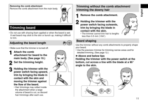 Page 1111
 English
Removingthe\fombatta\fhment
Remov e the comb attachm\lent from the main \lbo\fy.
Trimmingbeard
•	Do not use with sh\laving foam applie\f or when\l the bear\f is wet. 
A wet bear\f may stick to the skin or b\lunch up, making it \fifficul\lt 
to trim.
Adjustingthebeardlength
•	Make sure that the tr\limmer is turne\f off.
1
1Atta\fhthe\fomb
atta\fhmentf

or
bear
 d
tothe
mainbod

y\b
(Seepa
 ge
10\b)
2...
