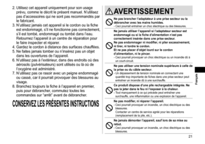 Page 2121
 Français
2.	Utilisez	cet	appareil	uniquement	pour	son	usage	
prévu,	comme	le	décrit	le	présent	manuel.	N’utilisez	
pas	d’accessoires	qui	ne	sont	pas	recommandés	par	
le	fabricant.
3.	

N’utilisez
	jamais	cet	appareil	s
 i
	le	cordon	ou	la	fiche	
est	endommagé,	s’il	ne	fonctionne	pas	correctement,	
s’il	est	tombé,	endommagé	ou	tombé	dans	l’eau.	
Retournez	l’appareil	à	un	centre	de	réparation	pour	
le	faire	inspecter	et	réparer

.
4.	Gardez
	le	cordon	à	distance	d

es
	surfaces	chauf
 fées.
5.	Ne...