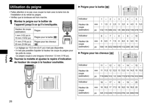Page 2626
Français
Utilisationdupeigne
•	Faites	attention	à	ne	pas	vous	couper	la	main	avec	la	lame	lors	de	l’installation	et	du	retrait	du	peigne.•	Vérifiez	que	la	tondeuse	est	hors	marche.
1
1Montezlepeignesurleboîtierde
l’appareiljusqu’àcequ’ils’encliquète�
Hauteur	de	coupe
(estimation) Peigne
1
	mm	(1/32	po)	à	10	mm	(13/32	po) Peigne	pour	la	barbe	[]
11
	mm	(7/16	po)	à	20	mm	(51/64	po) Peigne	pour	les	cheveux	[]
	• Le	réglage	sur	10,5	mm	(0,41	po)	n’est...
