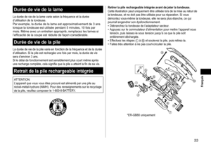 Page 3333
 Français
Duréedeviedelalame
La	durée	de	vie	de	la	lame	varie	selon	la	fréquence	et	la	durée	d’utilisation	de	la	tondeuse.Par	exemple,	la	durée	de	la	lame	est	approximativement	de	3	ans	lorsque	la	tondeuse	est	utilisée	pendant	5	minutes,	10	fois	par	mois.	Même	avec	un	entretien	approprié,	remplacez	les	lames	si	l’efficacité	de	la	coupe	est	réduite	de	façon	considérable.
Duréedeviedelapile
La	durée	de	vie	de	la	pile	varie	en	fonction	de	la	fréquence	et	de	la...