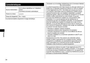 Page 3434
Français
Caractéristiques
Source	d’alimentationVoir	la	plaque	signalétique	sur	l’adaptateur	secteur.
(Conversion	de	tension	automatique)
T
ension
	du	moteur 1,2	V
Temps	de	chargement Env.	1	heure
Ce
	produit	est	destiné	uniquement	à	l’usage	domestique.
Déclaration	sur	le	brouillage	radioélectrique	de	la	Commission	fédérale	des	communications
Le
	présent	équipement	a	fait	l’objet	d’essais	et	a	été	jugé	conforme	aux	limites	pour	un	dispositif	numérique	de	classe	B,	en	vertu	du	Chapitre	15	des	règlements...
