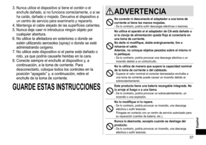 Page 3737
Español
3.	Nunca	utilice	el	dispositivo	si	tiene	el	cordón	o	el	
enchufe	dañado,	si	no	funciona	correctamente,	o	si	se	
ha	caído,	dañado	o	mojado.	Devuelva	el	dispositivo	a	
un	centro	de	servicio	para	examinarlo	y	repararlo.
4.	Mantenga	el	cable	alejado	de	las	superficies	calientes.
5.	Nunca	deje	caer	ni	introduzca	ningún	objeto	por	
cualquier	abertura.
6.	

No
	utilice	la	afeitadora	en	exte
 riores
	o	donde	se	
estén	utilizando	aerosoles	(spray)	o	donde	se	esté	
administrando	oxígeno.
7.	

No...