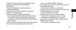 Page 15 15
 Français
 •Toujours suivre les précautions imprimées sur la pile. •Vérifiez les polarités de la pile et installez-la 
correctement.
 •Enlevez immédiatement la pile lorsqu’elle est 
complètement épuisée.
 •Enlevez la pile quand vous n’utilisez pas l’appareil 
pendant une longue période.
 •Utilisez la pile jusqu’à la date de péremption. -Le non-respect de cette consigne peut engendrer une 
surchauffe de l’appareil ou une explosion de la pile, 
une blessure ou une contamination de l’environnement...