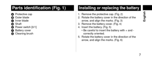 Page 7 7
 English
Pa\ftsidentification(\big.1)
A Protective cap
B Outer bla\fe
C Inner bla\fe
D Shaft
E Po

wer switch [0/1]
F
 Battery co

ver
G
 Cleaning brush
Installingo\f\feplacingthebatte\fy
1. Remove the protective cap. (Fig. 2)
2. Rotate the battery co ver in the \firection\l of the 
arrow, an\f align the mar\lks. (Fig. 3)
3.
 Remov

e the battery cover. (Fig. 4)
4.
 Insert the batter

y. (Fig. 5)
 • Be careful to inser\lt the batter

y with + an\f - 
correctly...