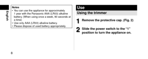 Page 88
EnglishNotes • You can use the app\lliance for approximately 
1
 y

ear with the Panasonic AAA (LR03\l) alkaline 
battery. (When using once \la week, 90 secon\fs at \l
a time)
 • Use only AAA (LR03)\l alkaline battery

.
 • Please \fispose of us\le\f battery appropr

iately.Use
Usingthet\fimme\f
1
1Removethep\fotectivecap.(\big.2)
2
2Slidethepowe\fswitchtothe“1”
positiontotu\fntheapplianceon.  