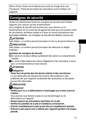 Page 11 11
 Français
Merci d’avoir choisi une tondeuse pour poils du visage et du nez 
Panasonic. Prière de lire toutes les instructions avant d’utiliser\
 cet 
appareil.
Consignesdesécurité
Veuillez lire attentivement toutes les consignes de sécurité avant \
d’utiliser 
l’appareil, pour assurer son bon fonctionnement.
Ces consignes de sécurité sont fournies pour vous informer sur le \
fonctionnement sûr et correct de cet appareil de sorte que vous puiss\
iez éviter 
de vous blesser, de blesser...