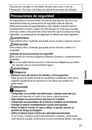 Page 21 1
Español
Gracias por escoger un recortador de pelo para nariz y cara de 
Panasonic. Por favor, lea todas las instrucciones antes de utilizarla.
Precaucionesdeseguridad
Para garantizar el funcionamiento correcto de este aparato, por favor, lea 
atentamente todas las precauciones de seguridad antes de utilizarlo.
Estas precauciones de seguridad tienen como objetivo instruirle sobre el 
funcionamiento correcto y seguro de este aparato, de modo que se pueda 
evitar que usted u otras personas...