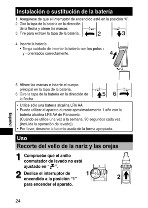 Page 24
 Español
Instalaciónosustitucióndelabatería
1. Asegúrese de que el interruptor de encendido esté en la posició\
n “0”.
2. Gire la tapa de la batería en la dirección 
de la flecha y alinee las marcas.
3.  Tire para extraer la tapa de la batería.3
2
4.  Inserte la batería.
Tenga cuidado de insertar la batería con los polos + 
y ‑ orientados correctamente.•
4
5. 
Alinee las marcas e inserte el cuerpo 
principal en la tapa de la batería.
6.  Gire la tapa de la batería en la...