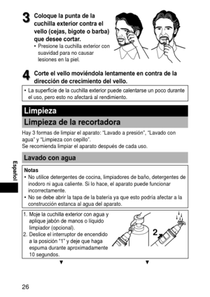 Page 266
 Español
3
3Coloque la punta de la 
cuchilla exterior contra el 
vello (cejas, bigote o barba) 
que desee cortar.
Presione la cuchilla exterior con 
suavidad para no causar 
lesiones en la piel.•
4
4Corte el vello moviéndola lentamente en contra de la 
dirección de crecimiento del vello.
La superficie de la cuchilla exterior puede calentarse un poco durante 
el uso, pero esto no afectará al rendimiento.•
Limpieza
Limpiezadelarecortadora
Hay 3 formas de limpiar el aparato: “Lavado a...