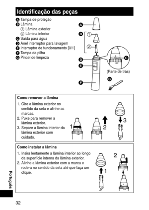 Page 323
 Português
Identificação das peças
A Tampa de proteçãoB Lâmina
1  Lâmina exterior
2  Lâmina interior
C Saída para águaD Anel interruptor para lavagemE Interruptor de funcionamento [0/1]F Tampa da pilhaG Pincel de limpeza
(Parte de trás)







Como remover a lâmina
1.  Gire a lâmina exterior no 
sentido da seta e alinhe as 
marcas.
2.  Puxe para remover a 
lâmina exterior .
3.

  Separe a lâmina interior da 
lâmina exterior com 
cuidado.
1
2
3
Como instalar a lâmina
1. Insira lentamente a...