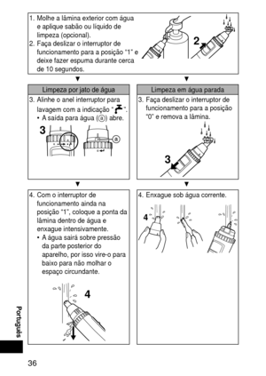 Page 3636
 Português
1.  Molhe a lâmina exterior com água 
e aplique sabão ou líquido de 
limpeza (opcional).
2.  Faça deslizar o interruptor de 
funcionamento para a posição “1” e 
deixe fazer espuma durante cerca 
de 10 segundos.
2
▼ ▼
Limpeza por jato de águaLimpeza em água parada
3.  Alinhe o anel interruptor para 
lavagem com a indicação “
”.
A saída para água (a) abre.
3
•
3.  Faça deslizar o interruptor de 
funcionamento para a posição 
“0” e remova a lâmina.
3
▼ ▼
4. Com o interruptor de 
funcionamento...