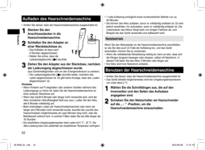 Page 2222
Aufladen des Haarschneidemaschine
• Achten Sie darauf, dass die Haarschneidemaschine ausgeschaltet ist.
1
1Stecken Sie den 
Anschlussstecker in die 
Haarschneidemaschine.
2
2Schließen Sie den Adapter an 
einer Wandsteckdose an.
 
• Das Aufladen ist etwa nach 
8 Stunden abgeschlossen.
 
• Stellen Sie sicher, dass die 
Ladeanzeigeleuchte (
) leuchtet.
2
2
1
1
3
3Ziehen Sie den Adapter aus der Steckdose, nachdem 
der Ladevorgang abgeschlossen wurde.
(aus Sicherheitsgründen und um den Energieverbrauch zu...