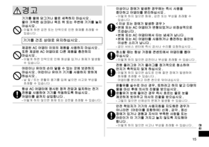 Page 1515
한글
경고 
기기를 물에 담그거나 물로 세척하지 마십시오 .물이 가득한 싱크대나 욕조 위 또는 주변에 기기를 놓지 마십시오 .-	이렇게 하면 감전 또는 단락으로 인한 화재를 초래할 수 
있습니다 .
기기를 건조 상태로 유지하십시오 .
제공된 AC 어댑터 이외의 제품을 사용하지 마십시오 . 또한 제공된 AC 어댑터로 다른 제품을 충전하지 마십시오 .-	이렇게 하면 단락으로 인해 화상을 입거나 화재가 발생할 
수 있습니다 .
어린이나 유아의 손이 닿을 수 있는 곳에 보관하지 마십시오 . 어린이나 유아가 기기를 사용하지 못하게 하십시오 .-	날 및 / 또는 윤활유 용기를 입에 넣으면 사고와 부상을 
초래할 수 있습니다 .
항상 AC 어댑터에 명시된 정격 전압과 일치하는 전기 전원을 사용하여 기기를 작동하도록 하십시오 .어댑터를 끝까지 삽입합니다 .-	이렇게 하지 않으면 화재 또는 감전을 초래할 수 있습니다 .
이상이나 장애가 발생한 경우에는 즉시 사용을 중단하고 어댑터를 분리하십시오 .-	이렇게...