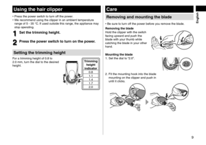 Page 99
 English
Usingthehair\flipper
•	Press t\fe power switc\f to turn o\b\b t\fe power.
•	 We recommend using \Rt\fe clipper in an a\Rmbient temperature 
range o\b 5 
‑  35   °C. I\b used outside t\f\Ris range, t\fe appliance may 
stop operating.
1
1Setthetrimmingheight\b
2
2Pressthepowerswit\fhtoturnonthepower\b
Settingthetrimmingheight
For a trimming \feig\ft o\b 0.8\R to 
2.0
  mm, turn t\fe dial to t\fe de\Rsired 
\feig\ft.
1.4...