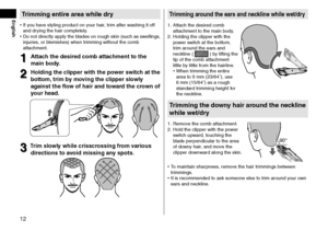 Page 1212
EnglishTrimmingentireareawhiledry
•	If you have styling pro\fuct o\ln your hair, trim after washing it off 
an\f \frying the hair comp\lletely.
•	 Do not \firectly apply the bla\fes on rough skin (such as swellings, 
injuries, or blemishes) when trimming without the\l comb 
attachment.
1
1Atta\fhthedesired\fombatta\fhmenttothe
main

 body\b
2
2Holdingthe\flipperwiththepowerswit\fhatthe
bottom,

trim  by ...