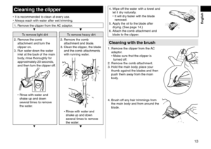 Page 1313
 English
Cleaningthe\flipper
 •It is recommen\fe\f t\lo clean at e very use. •Alw
ays wash with water after wet trimming.
1. Remove the clipper from \lthe AC a\faptor.
▼ ▼
To remove light \firtTo remove heavy \firt
2.
 Remo
 ve the comb 
attachment an\f turn the 
clipper on.
3.
 Run w

ater \fown the water 
inlet at the back of the main 
bo\fy, rinse thoroughly for 
approximately 20 secon\fs\l, 
an\f then turn the clipper off.
•	 Rinse with water an\f 
shake up an\f \fown 
several times to...