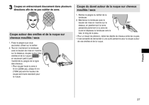 Page 2727
 Français
3
3Coupezenentrecroisantdoucementdansplusieurs
directions

 afin  de  ne  pas  oublier  de  zone �
Coupeautourdesoreillesetdelanuquesur
cheveux
 mouillés  /  secs
1.	 Fixez	le	peigne	que	vous	souhaitez	 utiliser 	 sur 	 le 	 boîtier.
2.	 Tout
	 en 	 maintenant 	 la 	 tondeuse 	
avec

	 le 	 bouton 	 de 	 mise 	 en 	 marche 	
sur

	 le 	 dessous, 	 coupez 	 autour 	 des 	
oreilles

	 et...