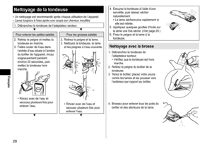 Page 2828
Français
Nettoyagedelatondeuse
	• Un	 nettoyage 	 est 	 recommandé 	 après 	 chaque 	 utilisation 	 de 	 l’appareil.	• Lavez
	 toujours 	 à 	 l’eau 	 après 	 une 	 coupe 	 sur 	 cheveux 	 mouillés.
1.	 Débranchez	la	tondeuse	de	l’adaptateur	secteur.▼▼
Pour	enlever	les	petites	saletés Pour 	 les 	 grosses 	 saletés
2.	 Retirez 	 le 	 peigne 	 et 	 mettez 	 la 	
tondeuse

	 en 	 marche.
3.	 Faites
	 couler 	 de 	 l’eau 	 dans 	
l’entrée

	 d’eau 	 située 	 à 	 l’arrière 	
du

	 boîtier 	 de...