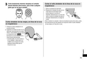 Page 4343
Español
3
3Cortelentamentemientrasdesplazaelcortador
desde

 distintas  direcciones,  para  evitar  cualquier 
parte

 que  no  se  haya  cortado �
Cortaralrededordelasorejasylalíneadelanuca
en
 mojado/seco
1.	 Coloque	el	peine	deseado	en	el	cuerpo 	 principal.
2.
	 Sujetando	el	cortador	de	pelo	con	el	interruptor 	 de 	 encendido 	 en 	 la 	 parte 	
inferior

, 	
corte
 	 alrededor...