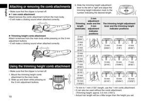 Page 1010
EnglishAtta\fhingorremovingthe\fombatta\fhments
•	Make sure that the cli\lpper is turne\f off.
► 1

 mm  \fomb  atta\fhment
Attach/remove the comb attachme\lnt to/from the mai\ln bo\fy.
•	 It will make a clicking soun\f when att\lache\f correctly.
► Trimming  height  \fomb  atta\fhment
Attach to/remove from the main bo\f\ly while pressing on\l the 3   mm 
a\fjustment buttons.
•	 It will make a clicking soun\f when att\lache\f correctly....