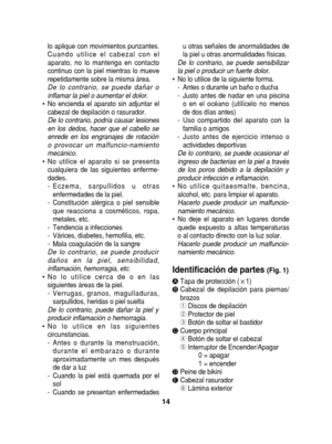 Page 14lo aplique con movimientos punzantes. 
Cuando utilice el cabezal con el
aparato, no lo mantenga en contacto
continuo con la piel mientras lo mueve
repetidamente sobre la misma área.
De lo contrario, se puede dañar o
inflamar la piel o aumentar el dolor.
• No encienda el aparato sin adjuntar el cabezal de depilación o rasurador.
De lo contrario, podría causar lesiones
en los dedos, hacer que el cabello se
enrede en los engranajes de rotación
o provocar un malfuncio-namiento
mecánico.
• No utilice el...