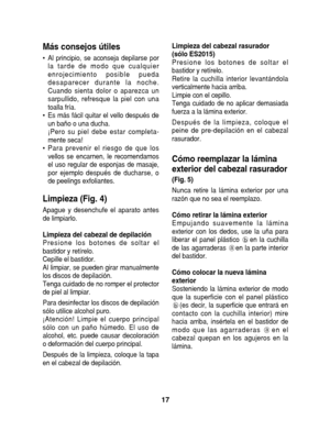 Page 17Más consejos útiles
• Al principio, se aconseja depilarse por la tarde de modo que cualquier
enrojecimiento posible pueda
desaparecer durante la noche.
Cuando sienta dolor o aparezca un
sarpullido, refresque la piel con una
toalla fría.
• Es más fácil quitar el vello después de un baño o una ducha.
¡Pero su piel debe estar completa-
mente seca!
• Para prevenir el riesgo de que los vellos se encarnen, le recomendamos
el uso regular de esponjas de masaje,
por ejemplo después de ducharse, o
de peelings...