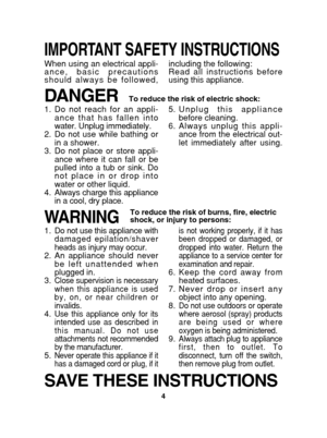 Page 44
IMPORTANT SAFETY INSTRUCTIONS
WARNINGTo reduce the risk of burns, fire, electric 
shock, or injury to persons:
1.Do not use this appliance with 
damaged epilation/shaver
heads as injury may occur.
2. An appliance should neverbe left unattended when
plugged in.
3.
Close supervision is necessary
when this appliance is used
by, on, or near children or
invalids.
4.Use this appliance only for its
intended use as described in
this manual. Do not use
attachments not recommended
by the manufacturer.
5.Never...