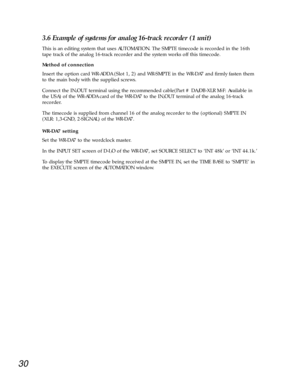 Page 2730
3.6 Example of systems for analog 16-track recorder (1 unit) 
This is an editing system that uses AUTOMATION. The SMPTE timecode is recorded in the 16th
tape track of the analog 16-track recorder and the system works off this timecode. 
Method of connection 
Insert the option card WR-ADDA (Slot 1, 2) and WR-SMPTE in the WR-DA7 and firmly fasten them
to the main body with the supplied screws. 
Connect the IN/OUT terminal using the recommended cable(Part # DA/DB-XLR M-F: Available in
the USA) of the...