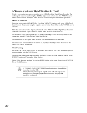 Page 2932
3.7 Example of systems for Digital Video Recorder (1 unit) 
This is a post-production system consisting of the WR-DA7 and the Digital Video Recorder. The
audio signals are connected using the AES/EBU digital audio option card. The WR-DA7 receives
SMPTE timecode from the Digital Video Recorder for itÕs editing and automation operations. 
Method of connection 
Insert the option card of WR-AESS (Slot 1) and the WR-SMPTE (option card) in the WR-DA7 and
fasten them to the console using the supplied screws....