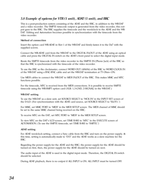 Page 3134
3.8 Example of systems for VTR (1 unit), ADAT (1 unit), and BRC 
This is a post-production system consisting of the ADAT and the BRC, in addition to the WR-DA7
and a video recorder. The SMPTE timecode output is generated from the video recorder, this out-
put goes to the BRC. The BRC supplies the timecode and the wordclock to the ADAT and the WR-
DA7. Editing and Automation becomes possible in synchronization with the timecode from the
video recorder. 
Method of connection 
Insert the option card...