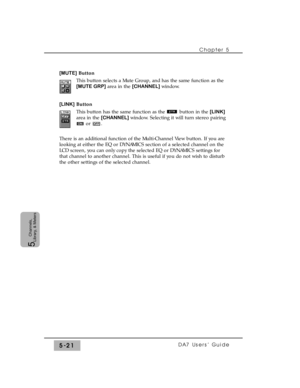 Page 103[MUTE]Button
This button selects a Mute Group, and has the same function as the
[MUTE GRP]area in the [CHANNEL] window.
[LINK]Button
This button has the same function as the  button in the [LINK]
area in the [CHANNEL] window. Selecting it will turn stereo pairing
or .
There is an additional function of the Multi-Channel View button. If you are
looking at either the EQ or DYNAMICS section of a selected channel on the
LCD screen, you can only copy the selected EQ or DYNAMICS settings for
that channel to...