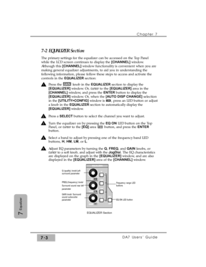 Page 112Chapter 7 
DA7 Users’ Guide7-3
7
Equalizer
7-2 EQUALIZER Section
The primary settings for the equalizer can be accessed on the Top Panel
while the LCD screen continues to display the [CHANNEL] window.
Although this [CHANNEL] window functionality is convenient when you are
making general equalizer adjustments, to aid you in understanding the
following information, please follow these steps to access and activate the
controls in the EQUALIZER section:
Press the  knob in the EQUALIZER section to display the...