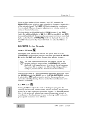 Page 113There are three knobs and four frequency band LED buttons in the
EQUALIZER section, which are used to modify the frequency characteristics
of the selected channel. The EQ ONLED button toggles the equalizer on
(green)and off. When on, frequency adjustments set with the controls are
active on the selected channel.
The three knobs are labeled Q(quality), FREQ(frequency), and GAIN
(gain). The additional labeling of  (left),  (surround left), and 
(surround bass) identify the surround sound parameters that...