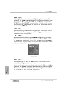 Page 118Button
Activating this button stores the current EQ settings into one of the fifty
memories. The [NAME EDITOR]window pops up, prompting you to name
the new preset. After naming it, scroll to the  button, and press the
ENTER button. The MEMORY numeric readout will flash for two seconds,
indicating that you have written to the memory. The library comes with all
presets named INITIAL *.
Button
Activating this button initializes the current memory to the factory settings.
When cursoring to this button, you...