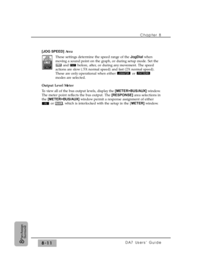 Page 130[JOG SPEED]Area 
These settings determine the speed range of the JogDialwhen
moving a sound point on the graph, or during setup mode. Set the
and  before, after, or during any movement. The speed
actions are slow (.5X normal speed) and fast (2X normal speed).
These are only operational when either  or 
modes are selected.
Output Level Meter 
To view all of the bus output levels, display the [METER>BUS/AUX]window.
The meter point reflects the bus output. The [RESPONSE]area selections in
the...