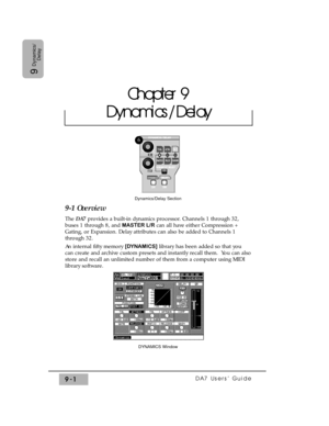 Page 133DA7 Users’ Guide9-1
9
Dynamics/
Delay
9-1 Overview
The DA7provides a built-in dynamics processor. Channels 1 through 32,
buses 1 through 8, and MASTER L/Rcan all have either Compression +
Gating, or Expansion. Delay attributes can also be added to Channels 1
through 32.
An internal fifty memory [DYNAMICS] library has been added so that you
can create and archive custom presets and instantly recall them.  You can also
store and recall an unlimited number of them from a computer using MIDI
library...