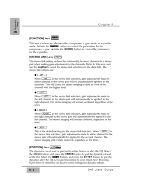 Page 139Chapter 9 
DA7 Users’ Guide9-7
9
Dynamics/
Delay
[FUNCTION]Area 
This area is where you choose either compressor + gate mode, or expander
mode. Activate the  button to control the parameters for the
compressor + gate. Activate the  button to control the parameters
for the expander.
[STEREO LINK] Area
The stereo link setting defines the relationship between channels in a stereo
pair when making gain adjustments to the channels. Cursor to this area, and
use the JogDial to scroll the stereo link selections...