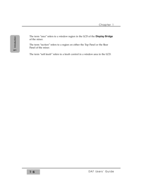 Page 15Chapter 1 
DA7 Users’ Guide1-6
1
Introduction
The term “area” refers to a window region in the LCD of the Display Bridge
of the mixer.
The term “section” refers to a region on either the Top Panel or the Rear
Panel of the mixer.
The term “soft knob” refers to a knob control in a window area in the LCD. 