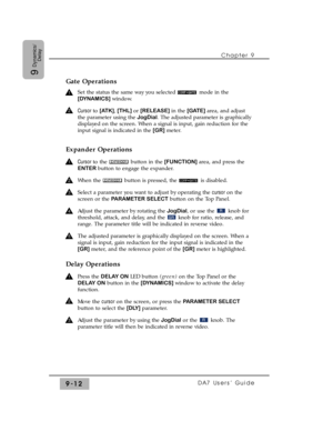 Page 144Gate Operations
Set the status the same way you selected  mode in the
[DYNAMICS] window.
Cursor to [ATK],[THL] or [RELEASE] in the [GATE] area, and adjust
the parameter using the JogDial. The adjusted parameter is graphically
displayed on the screen. When a signal is input, gain reduction for the
input signal is indicated in the [GR] meter.
Expander Operations
Cursor to the  button in the [FUNCTION] area, and press the
ENTER button to engage the expander.
When the  button is pressed, the  is disabled....