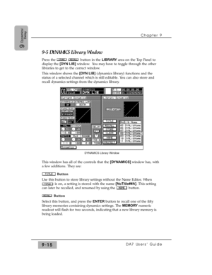 Page 1479-5 DYNAMICS Library Window
Press the  / button in the LIBRARYarea on the Top Panel to
display the [DYN LIB]window.  You may have to toggle through the other
libraries to get to the correct window.
This window shows the [DYN LIB](dynamics library) functions and the
status of a selected channel which is still editable. You can also store and
recall dynamics settings from the dynamics library.
This window has all of the controls that the [DYNAMICS] window has, with
a few additions. They are:
Button
Use...