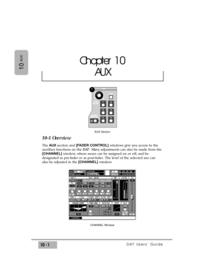 Page 149DA7 Users’ Guide10 -1
10
AUX
10-1 Overview
The AUX section and [FADER CONTROL]windows give you access to the
auxillary functions on the DA7. Many adjustments can also be made from the
[CHANNEL] window, where auxes can be assigned on or off, and be
designated as pre-fader or as post-fader. The level of the selected aux can
also be adjusted in the [CHANNEL]window.
Chapter 10
AUX
AUX Section
7
CHANNEL Window 