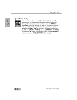 Page 154[Level Meter]Display
Aux send level meters on the right of the individual channel
areas display the aux send level for the selected channel. All 1
through 32 send levels can be monitored from the [FADER
CONTROL]windows. Moving the fader for the selected channel
will control the send output level of the respective aux send.
Rotating the LEVEL ON/OFFknob will also adjust the selected
level. If the [UTILITY>CONFIG]window [AUTO DISP CHANGE]
item is set to  , the LCD display will change to the [CHANNEL]...