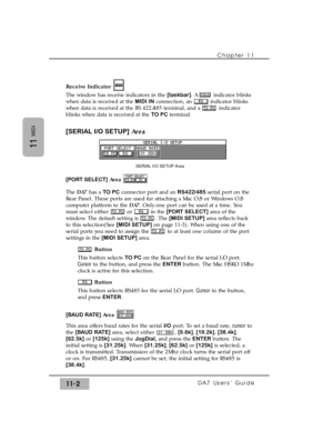 Page 156Receive Indicator
The window has receive indicators in the [taskbar]. A  indicator blinks
when data is received at the MIDI INconnection, an  indicator blinks
when data is received at the RS 422/485 terminal, and a  indicator
blinks when data is received at the TO PCterminal.
[SERIAL I/O SETUP]Area
[PORT SELECT]Area
The DA7 has a TO PCconnector port and an RS422/485 serial port on the
Rear Panel. These ports are used for attaching a Mac O/S or Windows O/S
computer platform to the DA7. Only one port can...